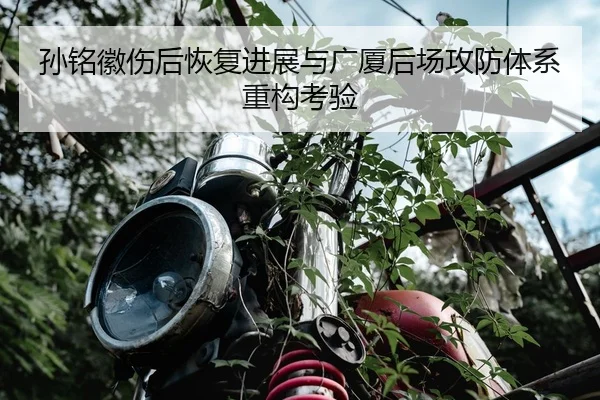 孙铭徽伤后恢复进展与广厦后场攻防体系重构考验