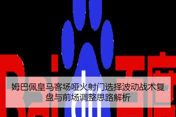 姆巴佩皇马客场哑火射门选择波动战术复盘与前场调整思路解析