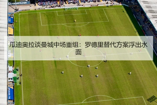 瓜迪奥拉谈曼城中场重组：罗德里替代方案浮出水面