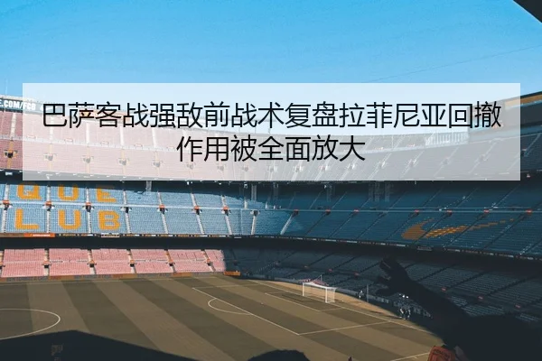巴萨客战强敌前战术复盘拉菲尼亚回撤作用被全面放大