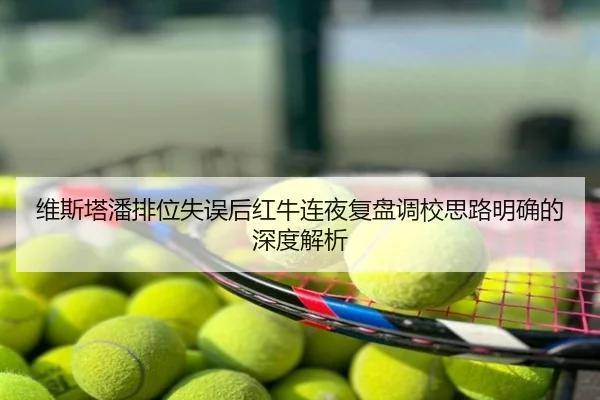 维斯塔潘排位失误后红牛连夜复盘调校思路明确的深度解析