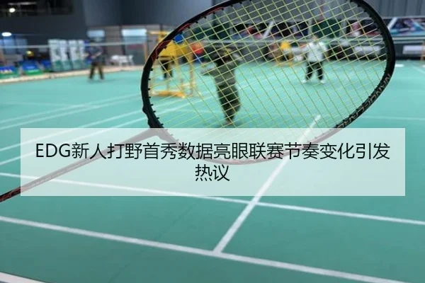 EDG新人打野首秀数据亮眼联赛节奏变化引发热议