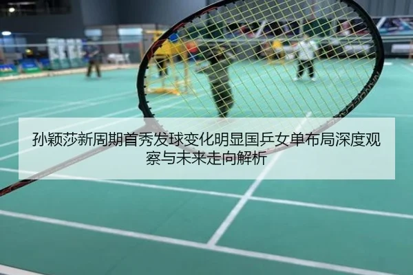 孙颖莎新周期首秀发球变化明显国乒女单布局深度观察与未来走向解析